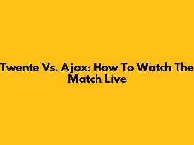 Twente Vs. Ajax: How To Watch The Match Live
