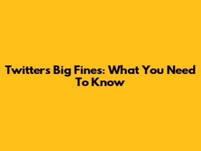 Twitter's Big Fines: What You Need To Know