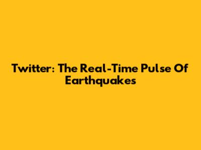 Twitter: The Real-Time Pulse Of Earthquakes