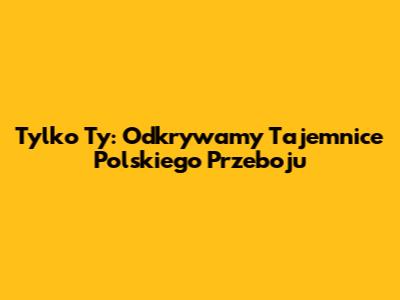 Tylko Ty: Odkrywamy Tajemnice Polskiego Przeboju