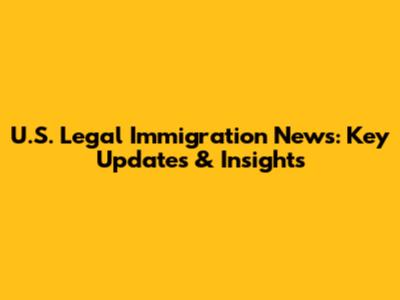 U.S. Legal Immigration News: Key Updates & Insights