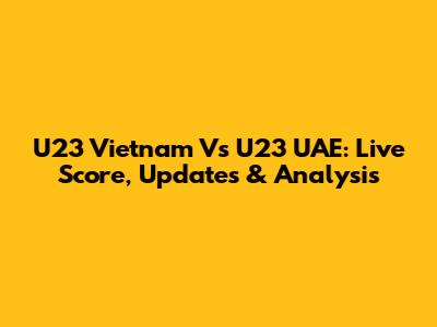 U23 Vietnam Vs U23 UAE: Live Score, Updates & Analysis