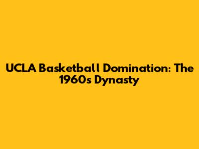 UCLA Basketball Domination: The 1960s Dynasty