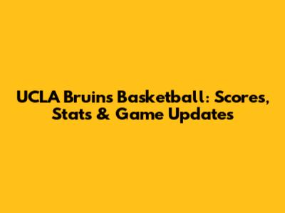 UCLA Bruins Basketball: Scores, Stats & Game Updates