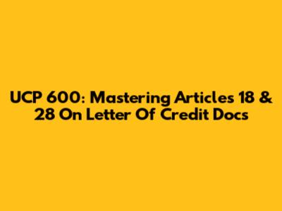 UCP 600: Mastering Articles 18 & 28 On Letter Of Credit Docs