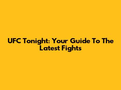 UFC Tonight: Your Guide To The Latest Fights