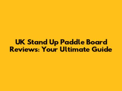 UK Stand Up Paddle Board Reviews: Your Ultimate Guide