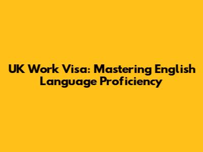 UK Work Visa: Mastering English Language Proficiency