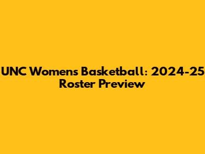 UNC Women's Basketball: 2024-25 Roster Preview