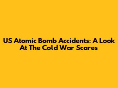 US Atomic Bomb Accidents: A Look At The Cold War Scares