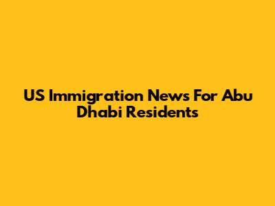 US Immigration News For Abu Dhabi Residents