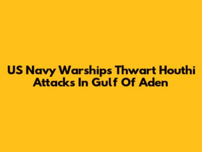 US Navy Warships Thwart Houthi Attacks In Gulf Of Aden