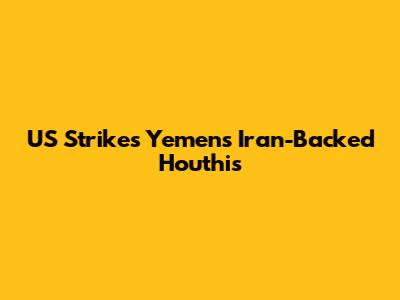 US Strikes Yemen's Iran-Backed Houthis