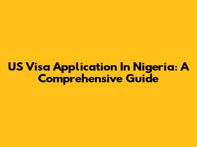 US Visa Application In Nigeria: A Comprehensive Guide