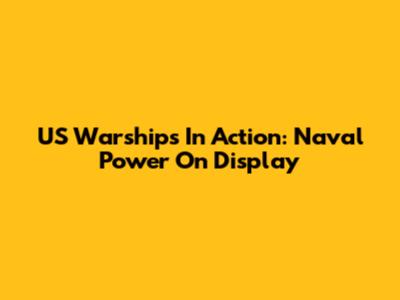 US Warships In Action: Naval Power On Display