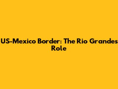 US-Mexico Border: The Rio Grande's Role