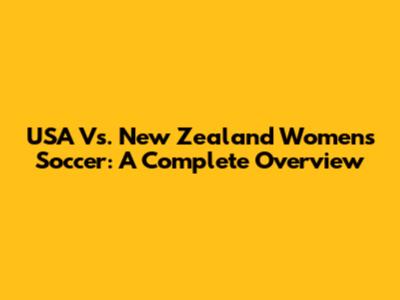 USA Vs. New Zealand Women's Soccer: A Complete Overview