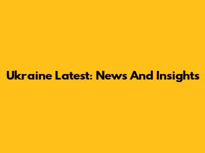 Ukraine Latest: News And Insights
