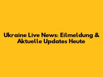 Ukraine Live News: Eilmeldung & Aktuelle Updates Heute