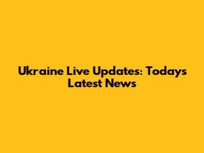 Ukraine Live Updates: Today's Latest News