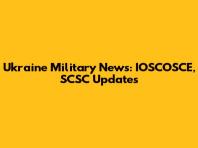 Ukraine Military News: IOSCOSCE, SCSC Updates