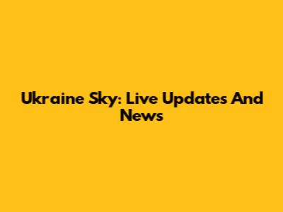 Ukraine Sky: Live Updates And News