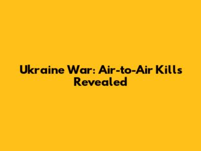 Ukraine War: Air-to-Air Kills Revealed