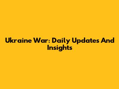 Ukraine War: Daily Updates And Insights