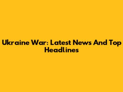 Ukraine War: Latest News And Top Headlines