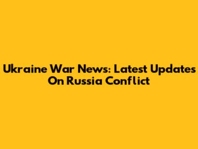 Ukraine War News: Latest Updates On Russia Conflict