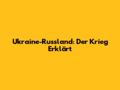 Ukraine-Russland: Der Krieg Erklärt