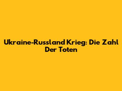 Ukraine-Russland Krieg: Die Zahl Der Toten