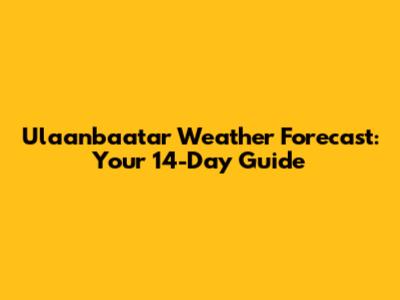 Ulaanbaatar Weather Forecast: Your 14-Day Guide
