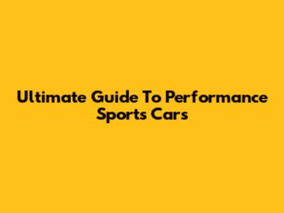 Ultimate Guide To Performance Sports Cars