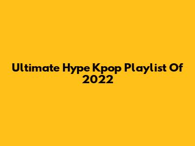Ultimate Hype Kpop Playlist Of 2022