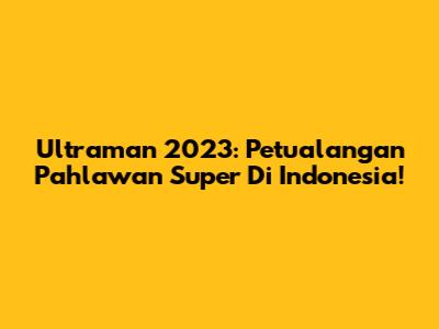 Ultraman 2023: Petualangan Pahlawan Super Di Indonesia!
