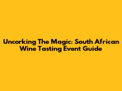 Uncorking The Magic: South African Wine Tasting Event Guide