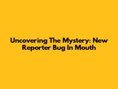 Uncovering The Mystery: New Reporter Bug In Mouth