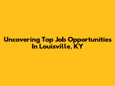 Uncovering Top Job Opportunities In Louisville, KY
