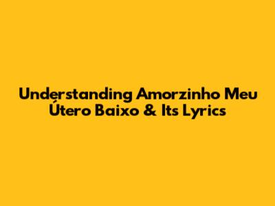 Understanding "Amorzinho Meu Útero Baixo" & Its Lyrics