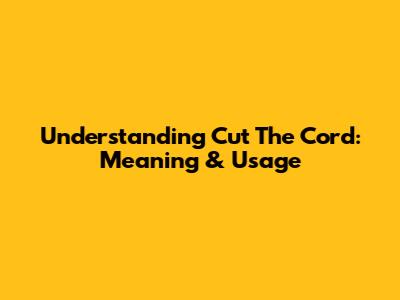Understanding 'Cut The Cord': Meaning & Usage