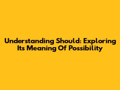 Understanding 'Should': Exploring Its Meaning Of Possibility