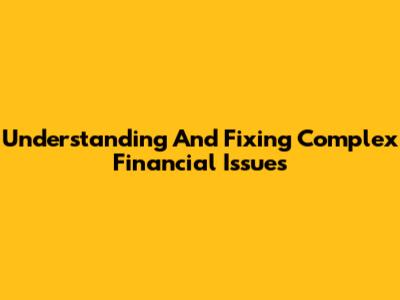 Understanding And Fixing Complex Financial Issues