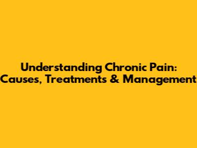 Understanding Chronic Pain: Causes, Treatments & Management