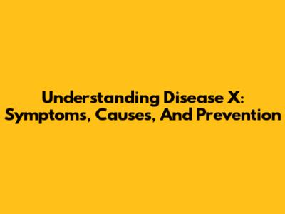 Understanding Disease X: Symptoms, Causes, And Prevention
