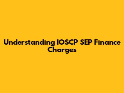 Understanding IOSCP SEP Finance Charges