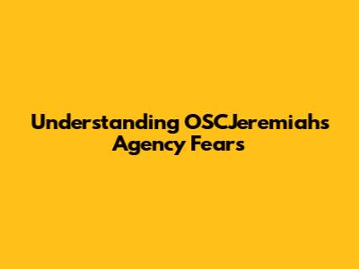 Understanding OSCJeremiah's Agency Fears