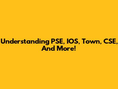 Understanding PSE, IOS, Town, CSE, And More!