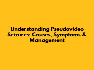 Understanding Pseudovideo Seizures: Causes, Symptoms & Management