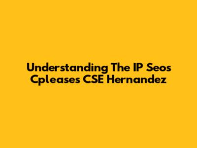 Understanding The IP Seos Cpleases CSE Hernandez